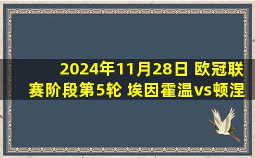 2024年11月28日 欧冠联赛阶段第5轮 埃因霍温vs顿涅茨克矿工 全场录像